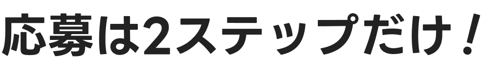 応募は2ステップだけ！